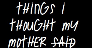 Things I Though My Mother Said