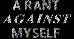 A Rant Against Myself